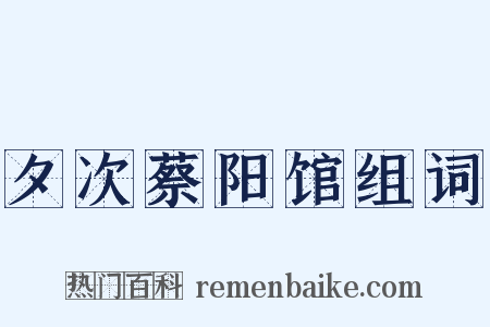 夕次蔡阳馆组词是什么意思的图片
